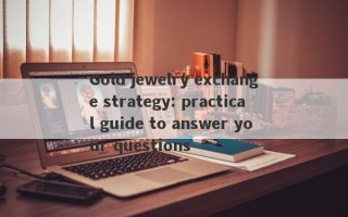 Gold jewelry exchange strategy: practical guide to answer your questions