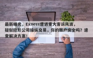 最新曝光，Exness遭遇重大客诉风波，疑似隐形公司操纵交易，你的账户安全吗？速查解决方案！