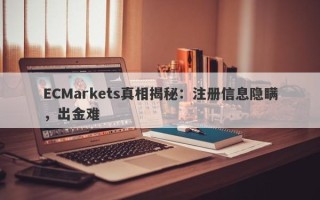 ECMarkets真相揭秘：注册信息隐瞒，出金难