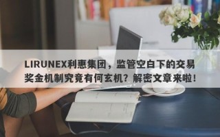 LIRUNEX利惠集团，监管空白下的交易奖金机制究竟有何玄机？解密文章来啦！