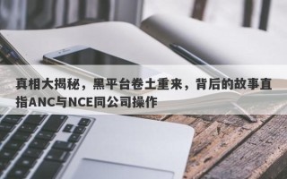 真相大揭秘，黑平台卷土重来，背后的故事直指ANC与NCE同公司操作