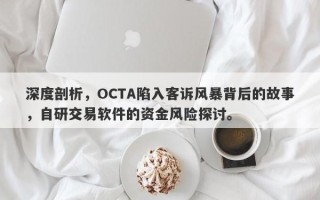 深度剖析，OCTA陷入客诉风暴背后的故事，自研交易软件的资金风险探讨。