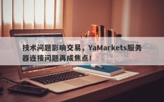 技术问题影响交易，YaMarkets服务器连接问题再成焦点！