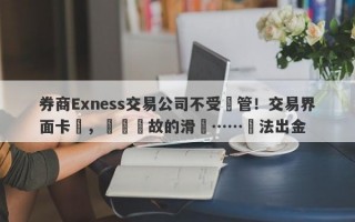 券商Exness交易公司不受監管！交易界面卡頓，無緣無故的滑點……無法出金