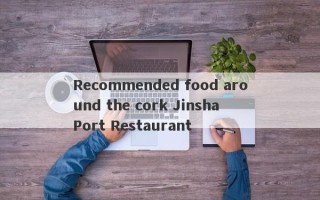 Recommended food around the cork Jinsha Port Restaurant