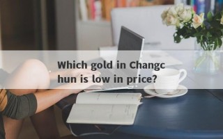 Which gold in Changchun is low in price?