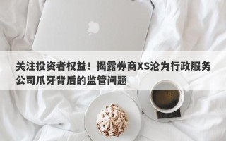 关注投资者权益！揭露券商XS沦为行政服务公司爪牙背后的监管问题