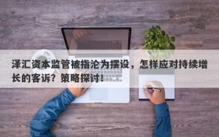 泽汇资本监管被指沦为摆设，怎样应对持续增长的客诉？策略探讨！