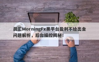 晨汇MorningFx黑平台盈利不给出金问题解析，后台操控揭秘！