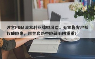 注意PGM澳大利亚牌照风险，无零售客户授权成隐患，赠金套路中隐藏陷阱重重！