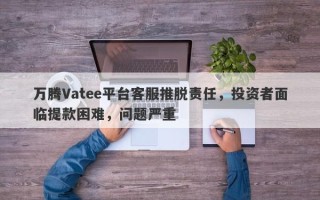 万腾Vatee平台客服推脱责任，投资者面临提款困难，问题严重