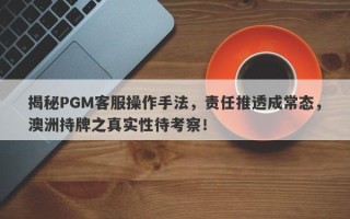 揭秘PGM客服操作手法，责任推透成常态，澳洲持牌之真实性待考察！