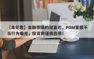 【毒蛇君】金融市场的双面刃，PGM客服不当行为曝光，投资需谨慎选择！