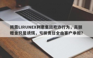 揭露LIRUNEX利惠集团欺诈行为，高额赠金只是诱饵，亏损责任全由客户承担？