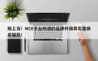 别上当！NCE平台所谓的品牌升级其实是换皮骗局！