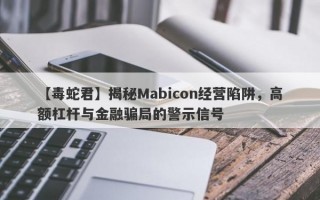 【毒蛇君】揭秘Mabicon经营陷阱，高额杠杆与金融骗局的警示信号