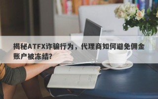 揭秘ATFX诈骗行为，代理商如何避免佣金账户被冻结？