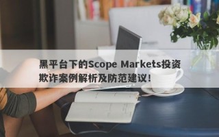 黑平台下的Scope Markets投资欺诈案例解析及防范建议！