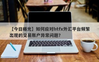 【今日曝光】如何应对htfx外汇平台频繁出现的交易账户异常问题？