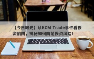 【今日曝光】从KCM Trade事件看投资陷阱，揭秘如何防范投资风险！