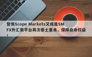 警惕Scope Markets又或是SMFX外汇黑平台再次卷土重来，保障自身权益！