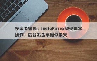 投资者警惕，InstaForex频现异常操作，后台出金单疑似消失