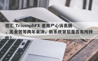 德汇 TriumphFX 老用户心诉衷肠，出金苦等两年未决，新系统背后是否有所转机？