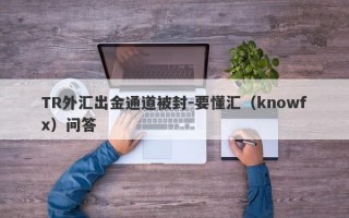 TR外汇出金通道被封-要懂汇（knowfx）问答