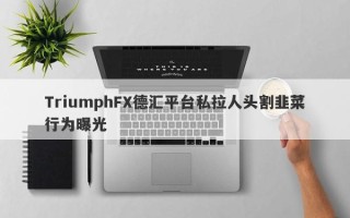 TriumphFX德汇平台私拉人头割韭菜行为曝光