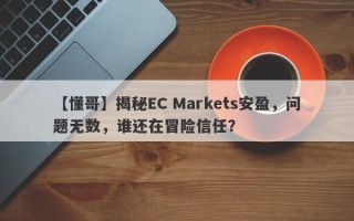 【懂哥】揭秘EC Markets安盈，问题无数，谁还在冒险信任？