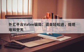 外汇平台Vatee骗局：资金轻松进，提现难如登天