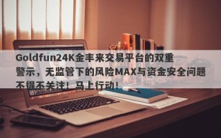 Goldfun24K金丰来交易平台的双重警示，无监管下的风险MAX与资金安全问题不得不关注！马上行动！