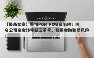 【最新文章】警惕PGM FX投资陷阱！同名公司资金转移疑云重重，警惕金融骗局风险！