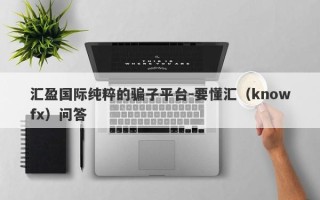 汇盈国际纯粹的骗子平台-要懂汇（knowfx）问答