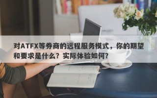 对ATFX等券商的远程服务模式，你的期望和要求是什么？实际体验如何？