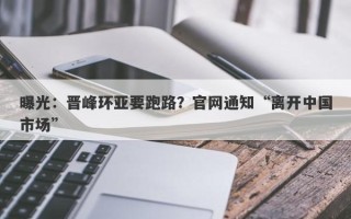 曝光：晋峰环亚要跑路？官网通知“离开中国市场”