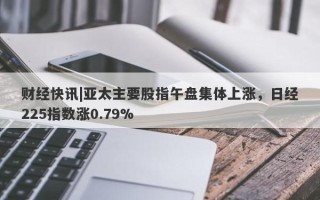 财经快讯|亚太主要股指午盘集体上涨，日经225指数涨0.79%