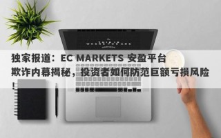 独家报道：EC MARKETS 安盈平台欺诈内幕揭秘，投资者如何防范巨额亏损风险！