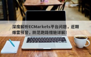 深度解析ECMarkets平台问题，近期爆雷预警，防范跑路措施详解！