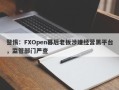 警惕：FXOpen幕后老板涉嫌经营黑平台，监管部门严查