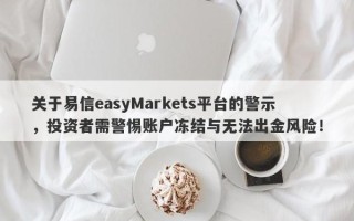 关于易信easyMarkets平台的警示，投资者需警惕账户冻结与无法出金风险！