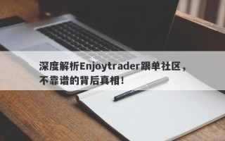 深度解析Enjoytrader跟单社区，不靠谱的背后真相！