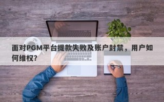 面对PGM平台提款失败及账户封禁，用户如何维权？