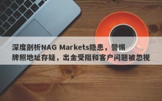 深度剖析NAG Markets隐患，警惕牌照地址存疑，出金受阻和客户问题被忽视