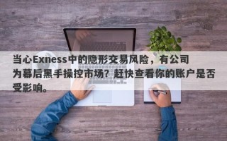 当心Exness中的隐形交易风险，有公司为幕后黑手操控市场？赶快查看你的账户是否受影响。