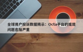 全球用户投诉数据揭示：Octa平台的提现问题愈加严重