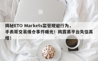 揭秘ETO Markets监管规避行为，手表哥交易爆仓事件曝光！揭露黑平台失信真相！