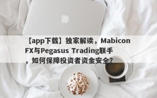 【app下载】独家解读，Mabicon FX与Pegasus Trading联手，如何保障投资者资金安全？