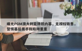 曝光PGM澳大利亚牌照内幕，无授权销售，警惕幕后黑手和陷阱重重