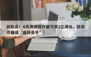 创新高！4月澳洲因诈骗亏损2亿澳元，投资诈骗成“连环杀手”！